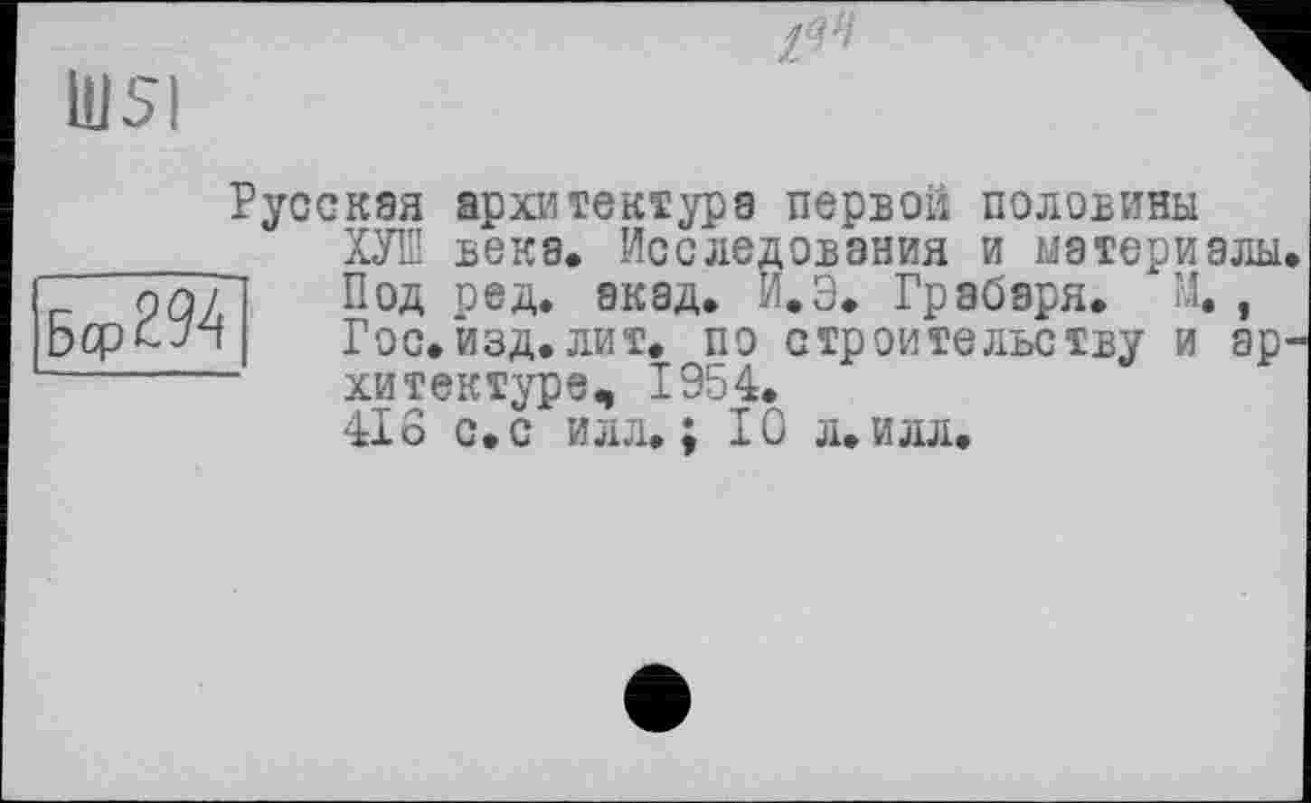 ﻿Ш5І
Бор 294
Русская архитектура первой половины КУШ века. Исследования и материалы Под ред. акад. ".Э. Грабаря. М. , Гос.‘изд.лит. по строительству и ар хитектуре, 1954.
416 с. с илл.; 10 л. илл.